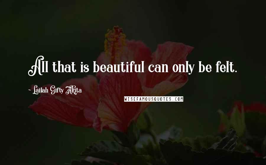 Lailah Gifty Akita Quotes: All that is beautiful can only be felt.