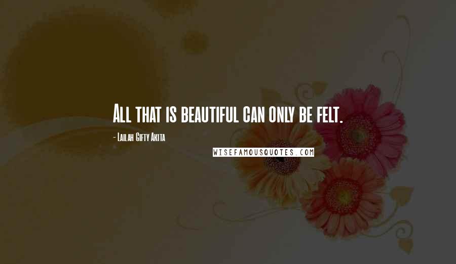 Lailah Gifty Akita Quotes: All that is beautiful can only be felt.