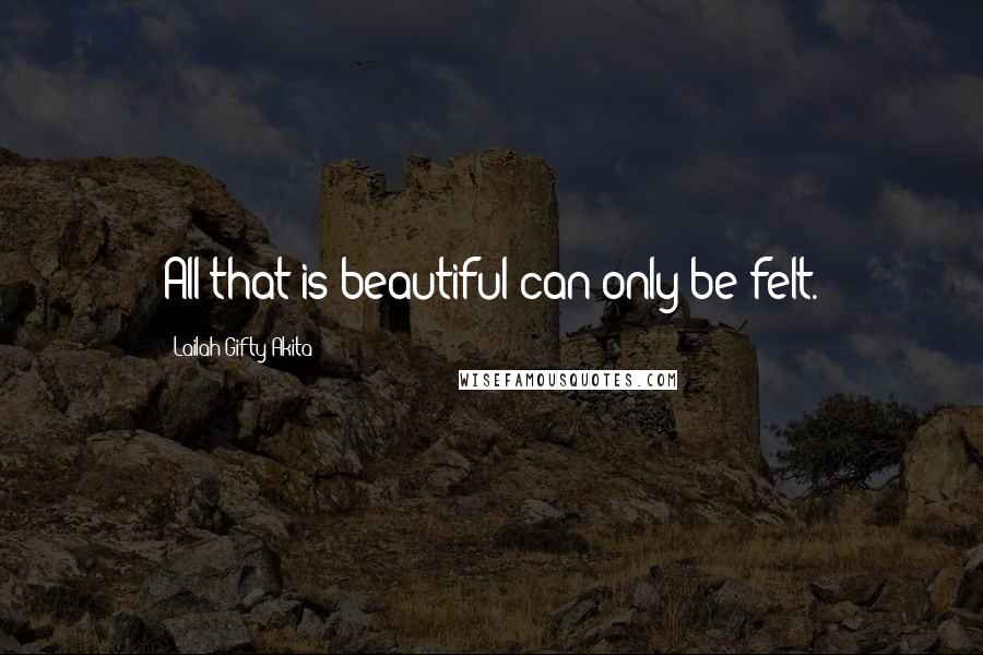 Lailah Gifty Akita Quotes: All that is beautiful can only be felt.