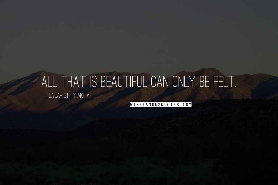 Lailah Gifty Akita Quotes: All that is beautiful can only be felt.