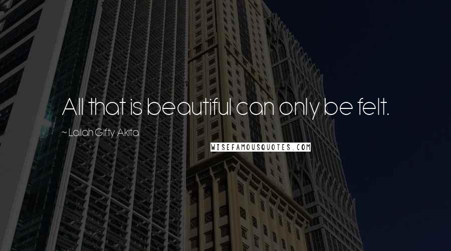 Lailah Gifty Akita Quotes: All that is beautiful can only be felt.