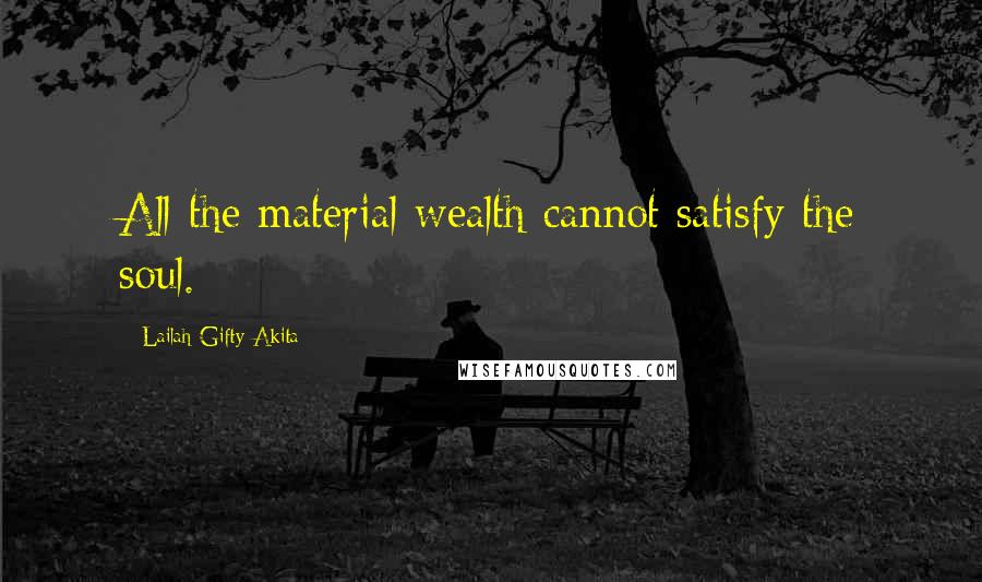 Lailah Gifty Akita Quotes: All the material wealth cannot satisfy the soul.