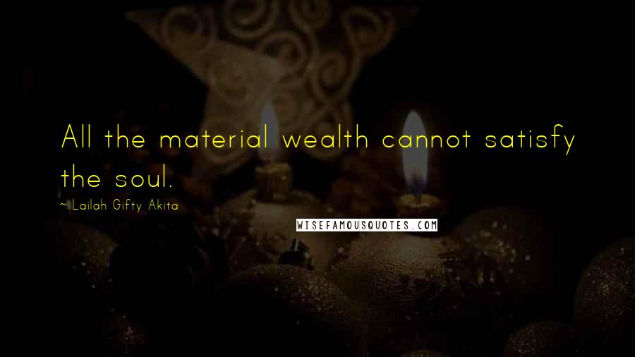 Lailah Gifty Akita Quotes: All the material wealth cannot satisfy the soul.