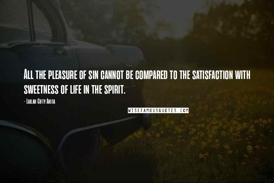 Lailah Gifty Akita Quotes: All the pleasure of sin cannot be compared to the satisfaction with sweetness of life in the spirit.