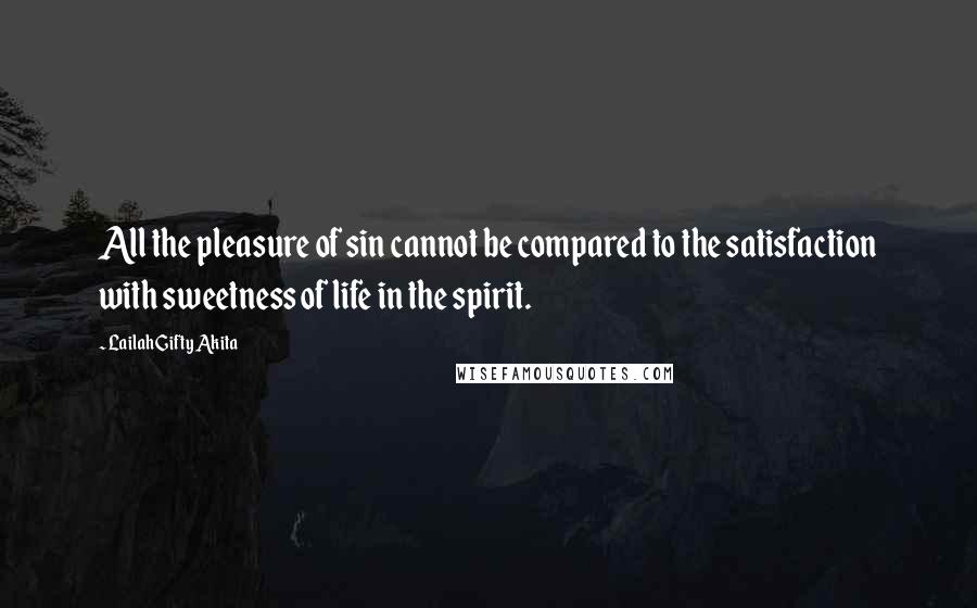 Lailah Gifty Akita Quotes: All the pleasure of sin cannot be compared to the satisfaction with sweetness of life in the spirit.