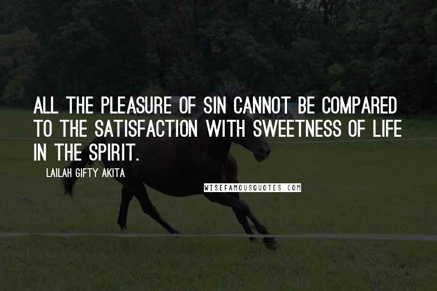 Lailah Gifty Akita Quotes: All the pleasure of sin cannot be compared to the satisfaction with sweetness of life in the spirit.