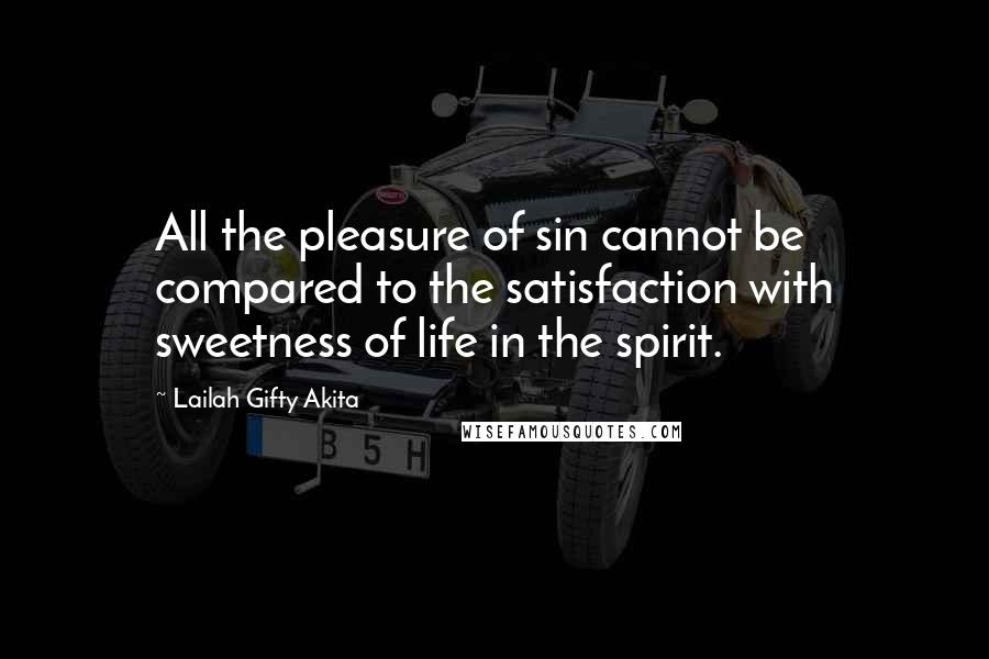 Lailah Gifty Akita Quotes: All the pleasure of sin cannot be compared to the satisfaction with sweetness of life in the spirit.