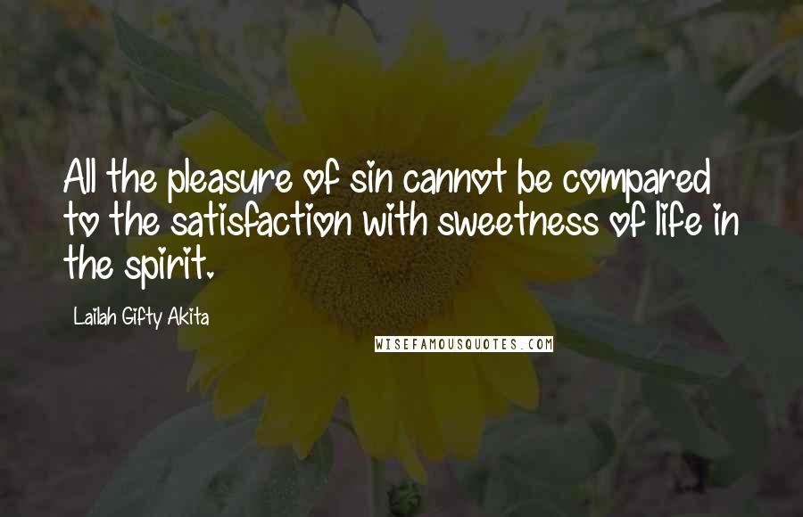 Lailah Gifty Akita Quotes: All the pleasure of sin cannot be compared to the satisfaction with sweetness of life in the spirit.