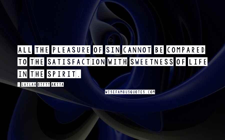 Lailah Gifty Akita Quotes: All the pleasure of sin cannot be compared to the satisfaction with sweetness of life in the spirit.