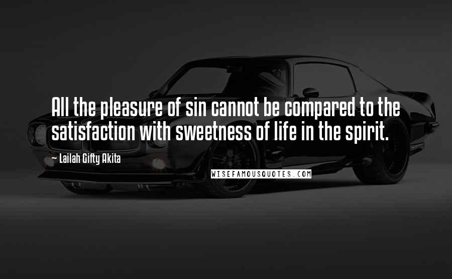 Lailah Gifty Akita Quotes: All the pleasure of sin cannot be compared to the satisfaction with sweetness of life in the spirit.