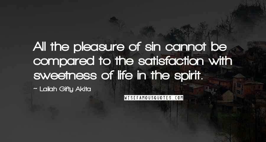 Lailah Gifty Akita Quotes: All the pleasure of sin cannot be compared to the satisfaction with sweetness of life in the spirit.