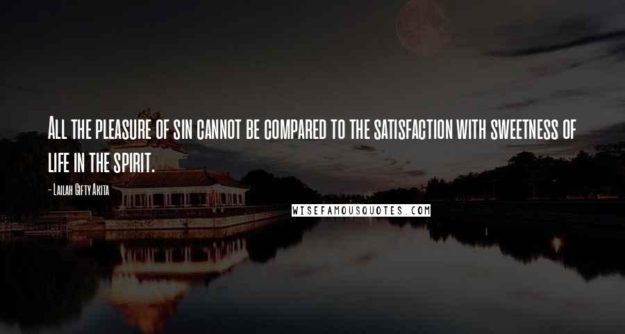 Lailah Gifty Akita Quotes: All the pleasure of sin cannot be compared to the satisfaction with sweetness of life in the spirit.