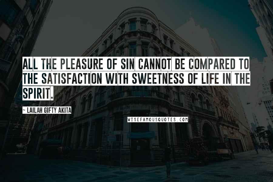 Lailah Gifty Akita Quotes: All the pleasure of sin cannot be compared to the satisfaction with sweetness of life in the spirit.