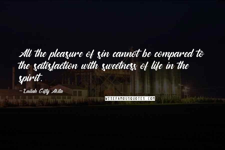 Lailah Gifty Akita Quotes: All the pleasure of sin cannot be compared to the satisfaction with sweetness of life in the spirit.