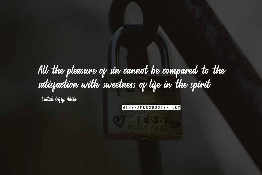 Lailah Gifty Akita Quotes: All the pleasure of sin cannot be compared to the satisfaction with sweetness of life in the spirit.