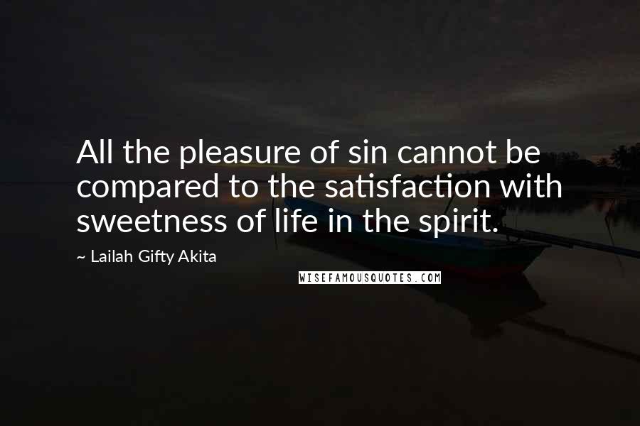Lailah Gifty Akita Quotes: All the pleasure of sin cannot be compared to the satisfaction with sweetness of life in the spirit.