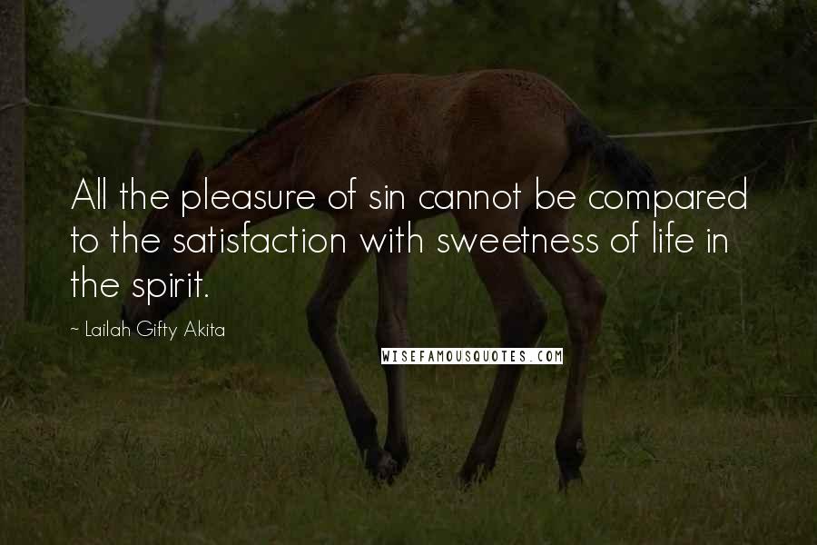 Lailah Gifty Akita Quotes: All the pleasure of sin cannot be compared to the satisfaction with sweetness of life in the spirit.