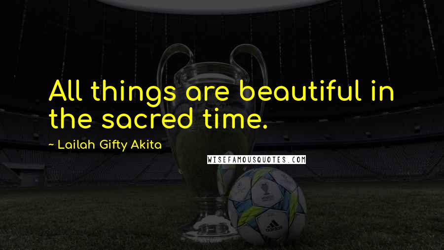 Lailah Gifty Akita Quotes: All things are beautiful in the sacred time.