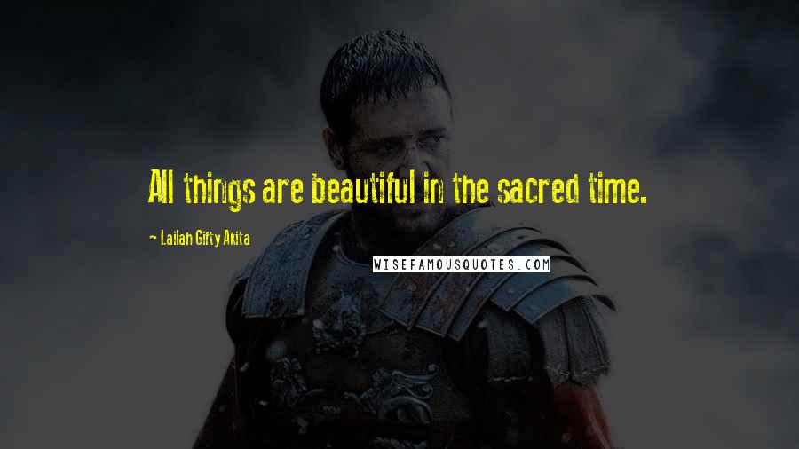 Lailah Gifty Akita Quotes: All things are beautiful in the sacred time.
