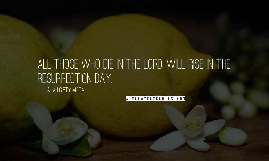 Lailah Gifty Akita Quotes: All those who die in the Lord, will rise in the resurrection day.