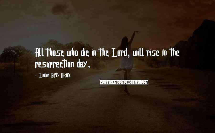 Lailah Gifty Akita Quotes: All those who die in the Lord, will rise in the resurrection day.