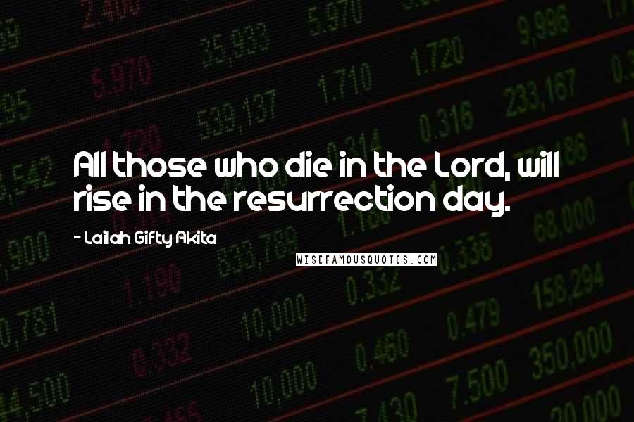 Lailah Gifty Akita Quotes: All those who die in the Lord, will rise in the resurrection day.