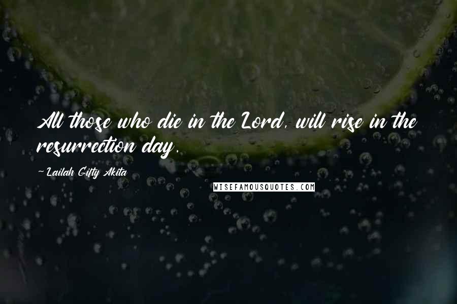 Lailah Gifty Akita Quotes: All those who die in the Lord, will rise in the resurrection day.