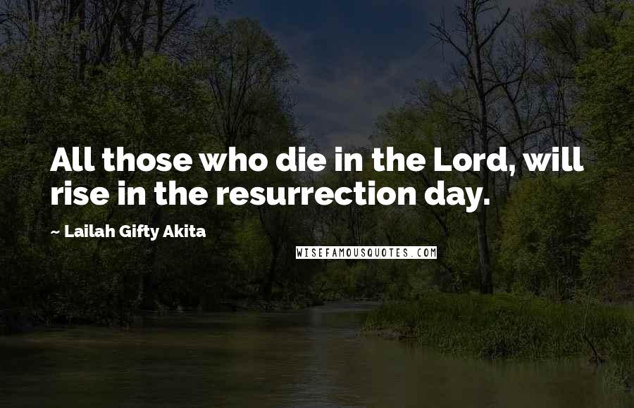 Lailah Gifty Akita Quotes: All those who die in the Lord, will rise in the resurrection day.