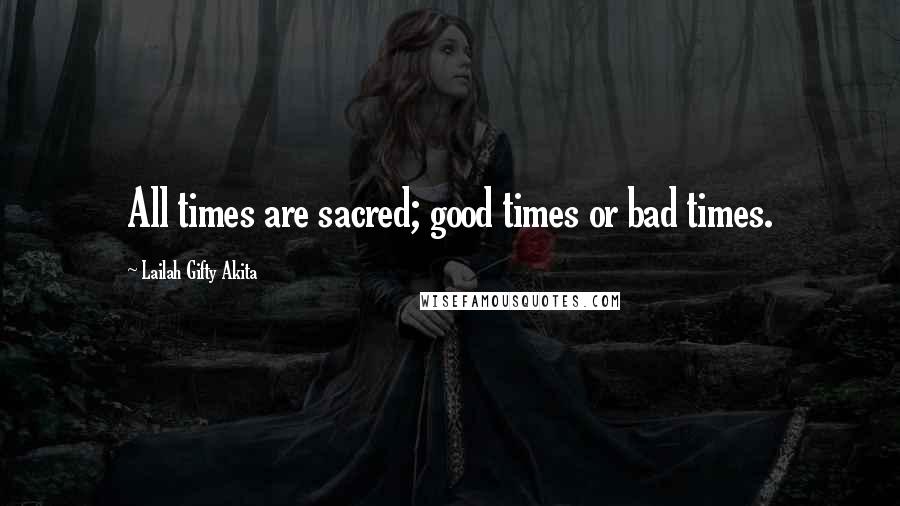 Lailah Gifty Akita Quotes: All times are sacred; good times or bad times.