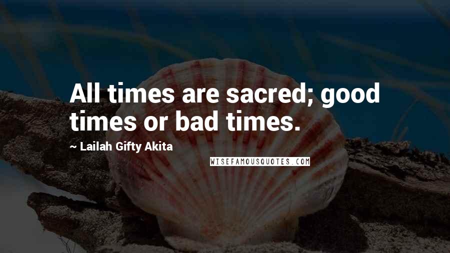 Lailah Gifty Akita Quotes: All times are sacred; good times or bad times.