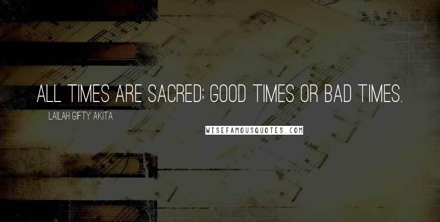 Lailah Gifty Akita Quotes: All times are sacred; good times or bad times.