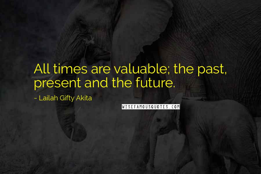 Lailah Gifty Akita Quotes: All times are valuable; the past, present and the future.