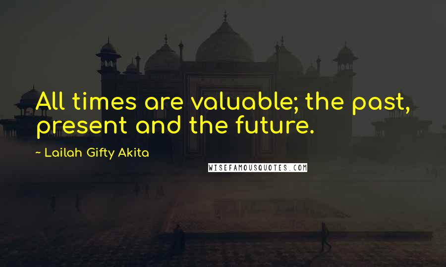 Lailah Gifty Akita Quotes: All times are valuable; the past, present and the future.