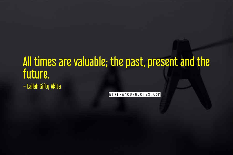 Lailah Gifty Akita Quotes: All times are valuable; the past, present and the future.