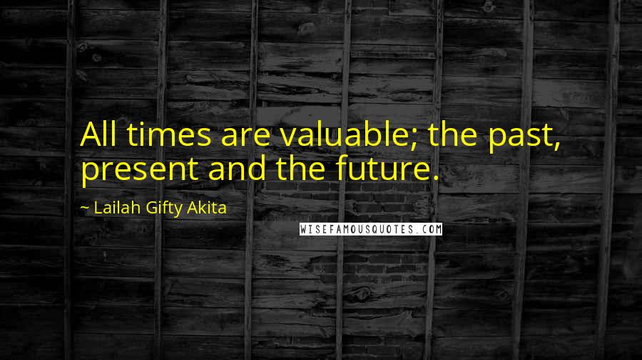 Lailah Gifty Akita Quotes: All times are valuable; the past, present and the future.