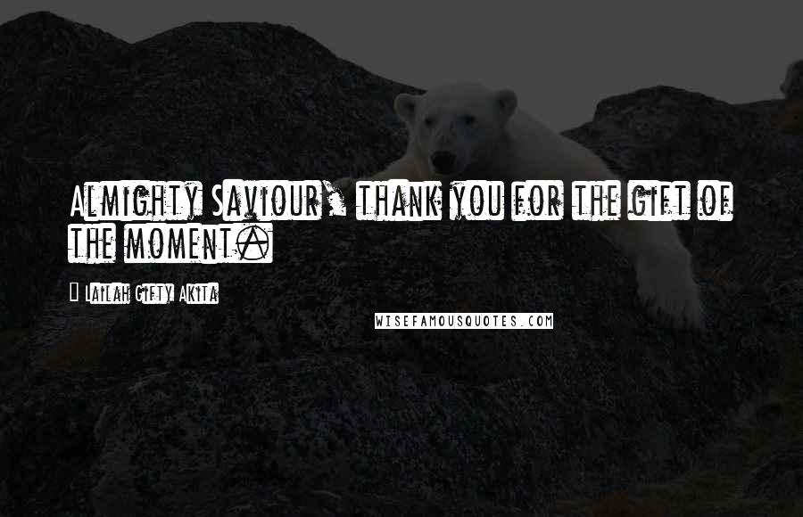 Lailah Gifty Akita Quotes: Almighty Saviour, thank you for the gift of the moment.