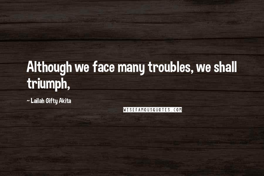 Lailah Gifty Akita Quotes: Although we face many troubles, we shall triumph,