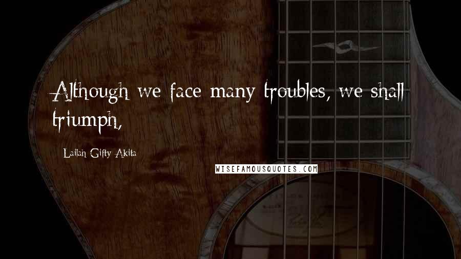 Lailah Gifty Akita Quotes: Although we face many troubles, we shall triumph,