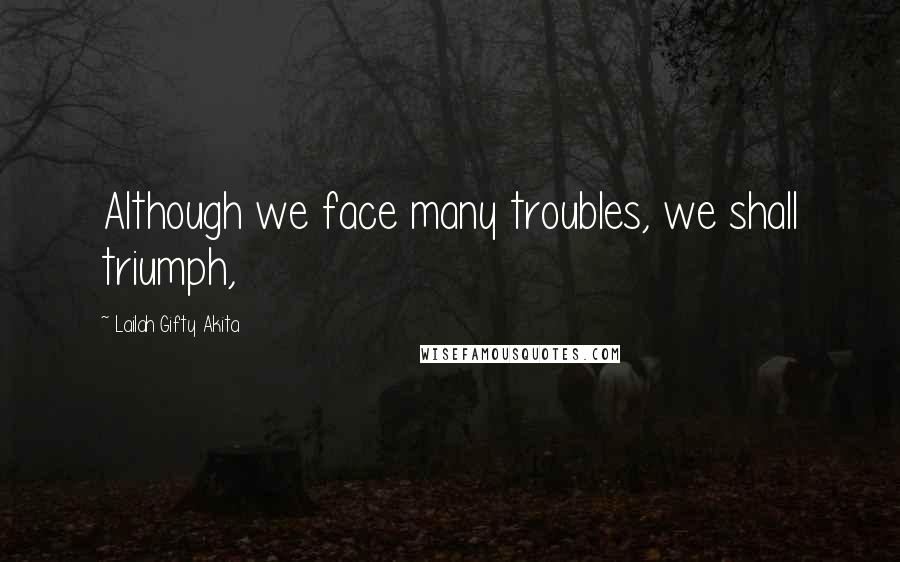 Lailah Gifty Akita Quotes: Although we face many troubles, we shall triumph,