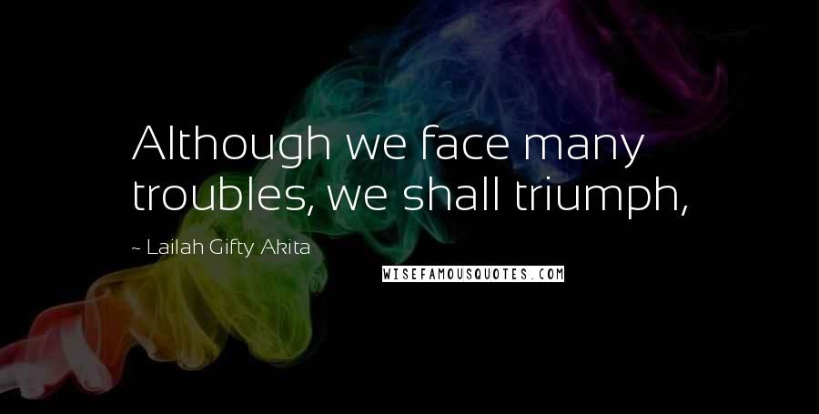 Lailah Gifty Akita Quotes: Although we face many troubles, we shall triumph,