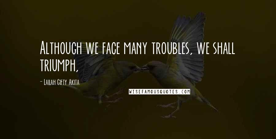 Lailah Gifty Akita Quotes: Although we face many troubles, we shall triumph,