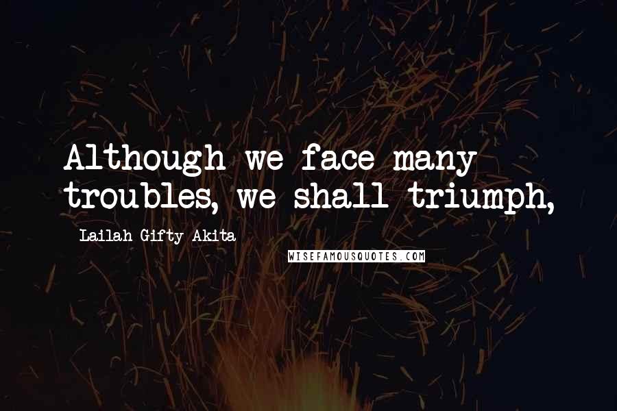 Lailah Gifty Akita Quotes: Although we face many troubles, we shall triumph,