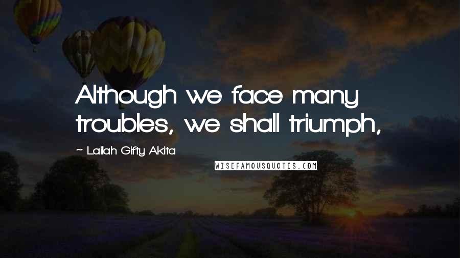Lailah Gifty Akita Quotes: Although we face many troubles, we shall triumph,