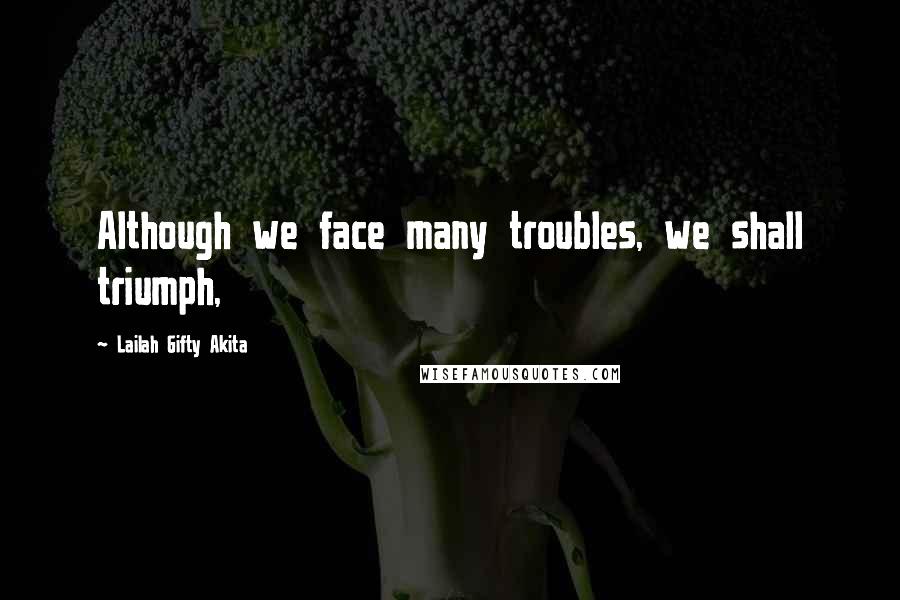 Lailah Gifty Akita Quotes: Although we face many troubles, we shall triumph,