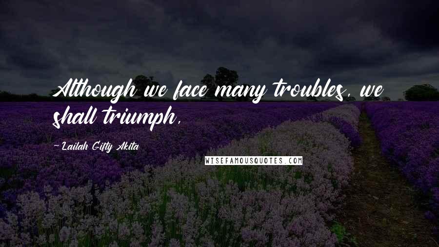 Lailah Gifty Akita Quotes: Although we face many troubles, we shall triumph,