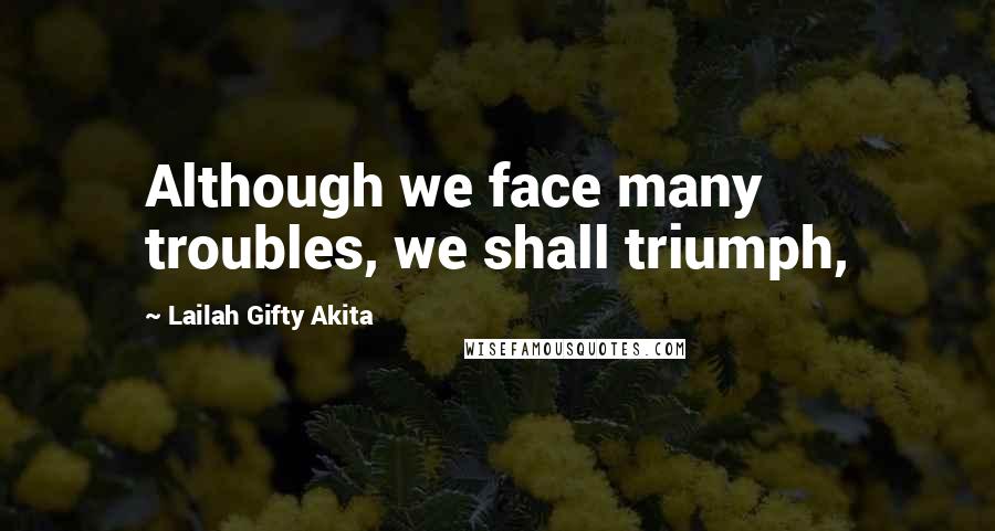 Lailah Gifty Akita Quotes: Although we face many troubles, we shall triumph,