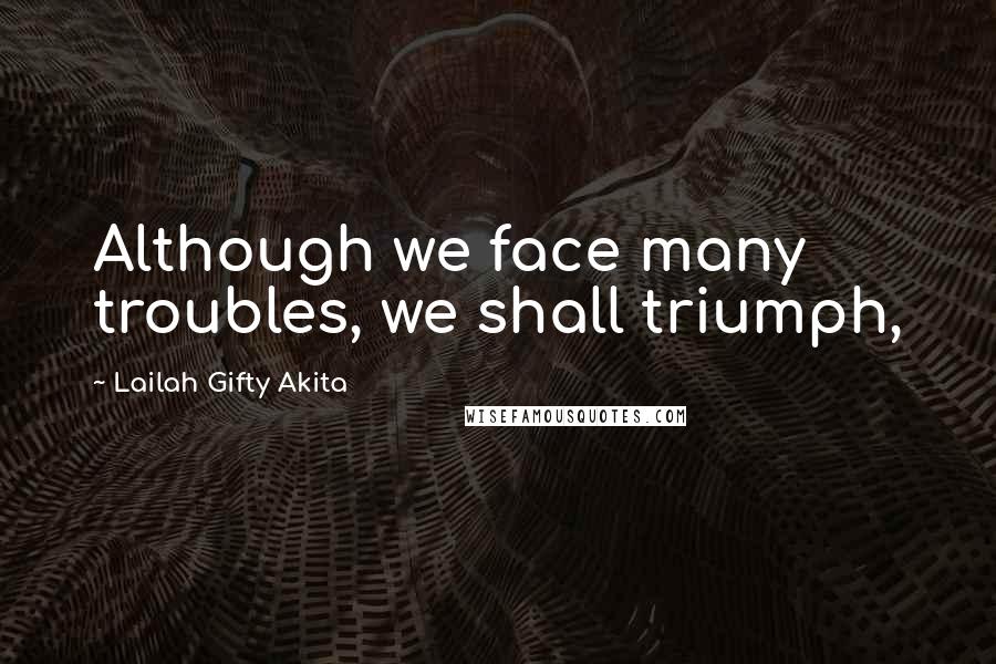 Lailah Gifty Akita Quotes: Although we face many troubles, we shall triumph,