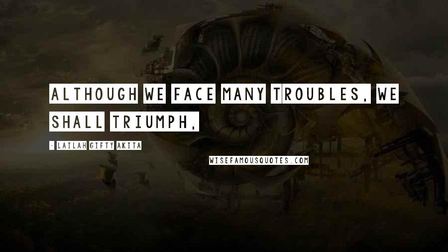 Lailah Gifty Akita Quotes: Although we face many troubles, we shall triumph,