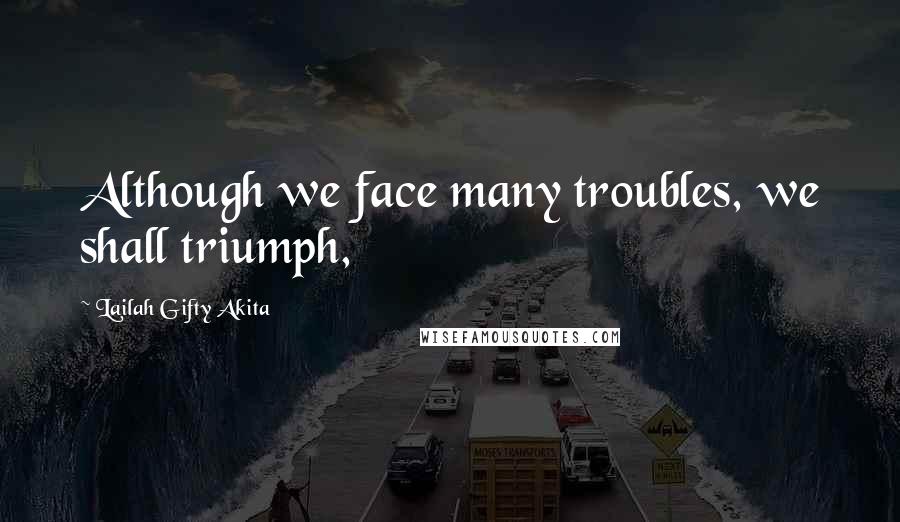 Lailah Gifty Akita Quotes: Although we face many troubles, we shall triumph,