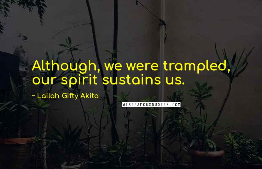 Lailah Gifty Akita Quotes: Although, we were trampled, our spirit sustains us.